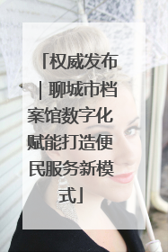 权威发布｜聊城市档案馆数字化赋能打造便民服务新模式